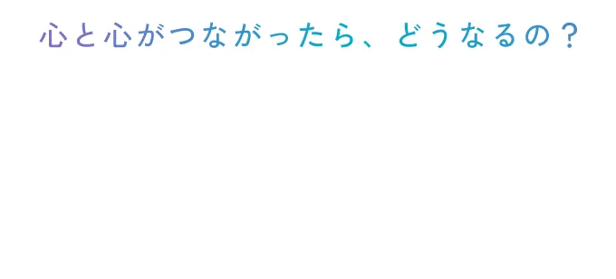 心と心がつながったらどうなるの？